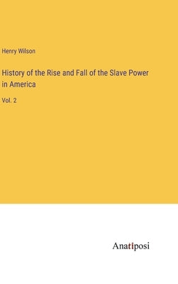 History of the Rise and Fall of the Slave Power in America: Vol. 2 by Wilson, Henry