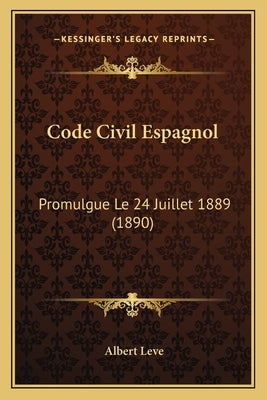 Code Civil Espagnol: Promulgue Le 24 Juillet 1889 (1890) by Leve, Albert
