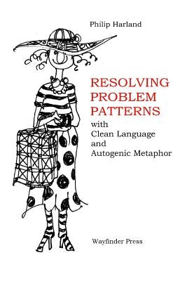 Resolving Problem Patterns: With Clean Language and Autogenic Metaphor by Harland, Philip