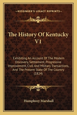The History Of Kentucky V1: Exhibiting An Account Of The Modern Discovery, Settlement, Progressive Improvement, Civil And Military Transactions, A by Marshall, Humphrey