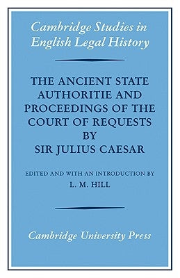 The Ancient State Authoritie and Proceedings of the Court of Requests by Sir Julius Caesar by Hill, L. M.