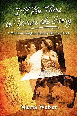 I'll Be There to Write the Story: A Mother-Daughter Journey Beyond Death by Weber, Maria Ernst