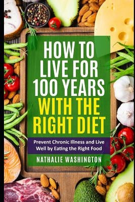 How to Live for 100 Years With The right Diet: Prevent Chronic Illness and Live Well by Eating the Right Food by Washington, Nathalie