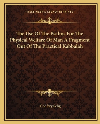 The Use of the Psalms for the Physical Welfare of Man a Fragment Out of the Practical Kabbalah by Selig, Godfery