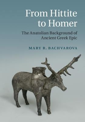 From Hittite to Homer: The Anatolian Background of Ancient Greek Epic by Bachvarova, Mary R.