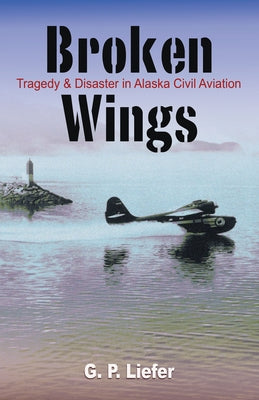 Broken Wings: Tragedy & Disaster in Alaska Civil Aviation by Liefer, Gregory