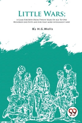 Little Wars; A Game For Boys From Twelve Years Of Age To One Hundred And Fifty and for that more intelligent sort by Wells, H. G.