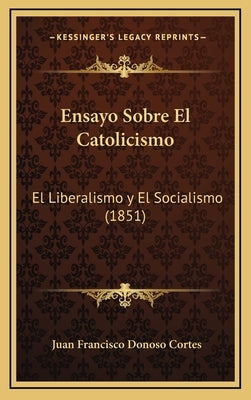 Ensayo Sobre El Catolicismo: El Liberalismo y El Socialismo (1851) by Cortes, Juan Francisco Donoso