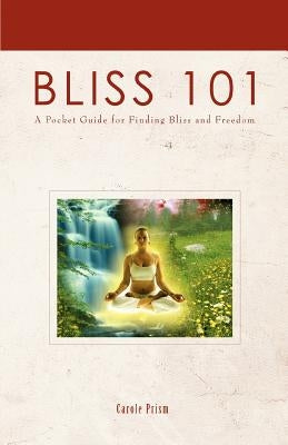 Bliss 101: A Pocket Guide for Finding Bliss and Freedom by Prism, Carole