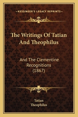 The Writings Of Tatian And Theophilus: And The Clementine Recognitions (1867) by Tatian