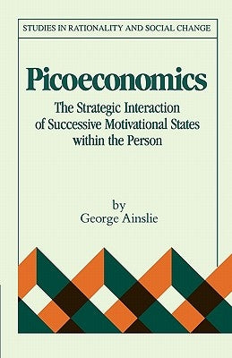 Picoeconomics: The Strategic Interaction of Successive Motivational States Within the Person by Ainslie, George