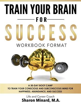 Train Your Brain For Success: A 30-Day Boot Camp to Train Your Conscious and Subconscious Mind for Happiness, Abundance, and Success by Minard, Sharon