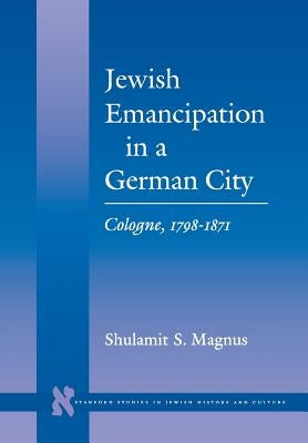 Jewish Emancipation in a German City: Cologne, 1798-1871 by Magnus, Shulamit S.