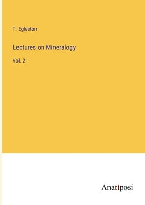 Lectures on Mineralogy: Vol. 2 by Egleston, T.