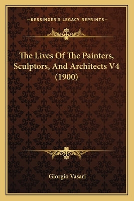 The Lives Of The Painters, Sculptors, And Architects V4 (1900) by Vasari, Giorgio