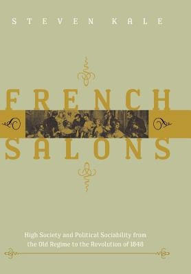 French Salons: High Society and Political Sociability from the Old Regime to the Revolution of 1848 by Kale, Steven D.