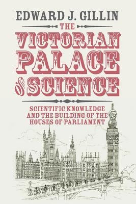 The Victorian Palace of Science: Scientific Knowledge and the Building of the Houses of Parliament by Gillin, Edward J.