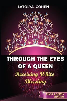 Through The Eyes of A Queen: Receiving While Bleeding by Cohen, Latolya