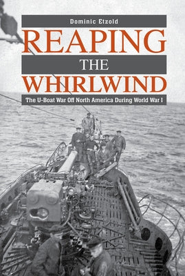 Reaping the Whirlwind: The U-Boat War Off North America During World War I by Etzold, Dominic