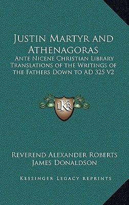 Justin Martyr and Athenagoras: Ante Nicene Christian Library Translations of the Writings of the Fathers Down to Ad 325 V2 by Roberts, Reverend Alexander