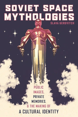 Soviet Space Mythologies: Public Images, Private Memories, and the Making of a Cultural Identity by Gerovitch, Slava