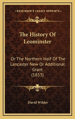 The History Of Leominster: Or The Northern Half Of The Lancaster New Or Additional Grant (1853) by Wilder, David