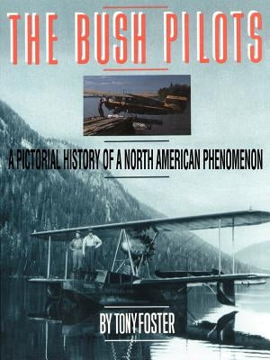The Bush Pilots: A Pictorial History of a North American Phenomenon by Foster, Tony