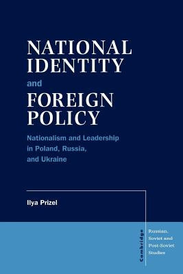 National Identity and Foreign Policy: Nationalism and Leadership in Poland, Russia and Ukraine by Prizel, Ilya