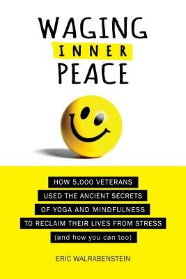 Waging Inner Peace: How 5,000 Veterans Used the Ancient Secrets of Yoga & Mindfulness to Reclaim their Lives from Stress (and how you can by Walrabenstein, Eric