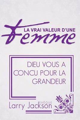 La Vrai Valeur d'Une Femme: Dieu Vous A Concu Pour La Grandeur by Jackson, Larry