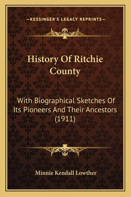 History Of Ritchie County: With Biographical Sketches Of Its Pioneers And Their Ancestors (1911) by Lowther, Minnie Kendall