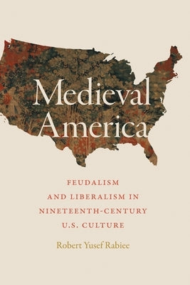 Medieval America: Feudalism and Liberalism in Nineteenth-Century U.S. Culture by Rabiee, Robert Yusef