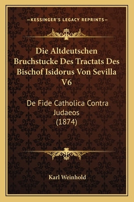 Die Altdeutschen Bruchstucke Des Tractats Des Bischof Isidorus Von Sevilla V6: De Fide Catholica Contra Judaeos (1874) by Weinhold, Karl