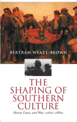The Shaping of Southern Culture: Honor, Grace, and War, 1760s-1890s by Wyatt-Brown, Bertram