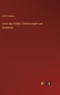 Unter den Wilden: Entdeckungen und Abenteuer by Heilborn, Adolf