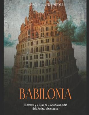 Babilonia: El Ascenso y la Caída de la Grandiosa Ciudad de la Antigua Mesopotamia by Charles River Editors