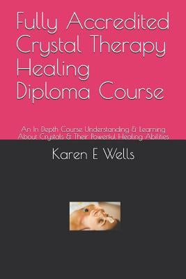 Fully Accredited Crystal Therapy Healing Diploma Course: An In Depth Course Understanding & Learning About Crystals & Their Powerful Healing Abilities by Wells, Karen E.