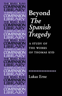 Beyond the Spanish Tragedy: A Study of the Works of Thomas Kyd by Erne, Lukas