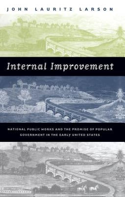 Internal Improvement: National Public Works and the Promise of Popular Government in the Early United States by Larson, John Lauritz