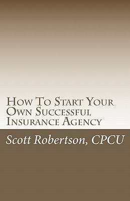 How To Start Your Own Successful Insurance Agency by Robertson Cpcu, Scott
