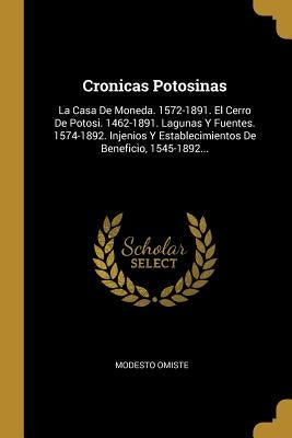 Cronicas Potosinas: La Casa De Moneda. 1572-1891. El Cerro De Potosi. 1462-1891. Lagunas Y Fuentes. 1574-1892. Injenios Y Establecimientos by Omiste, Modesto