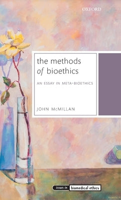 The Methods of Bioethics: An Essay in Meta-Bioethics by McMillan, John