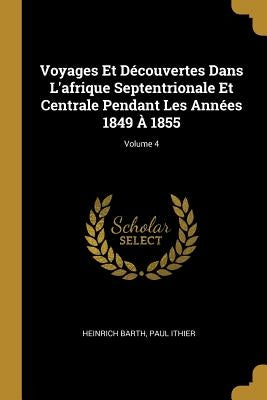 Voyages Et Découvertes Dans L'afrique Septentrionale Et Centrale Pendant Les Années 1849 À 1855; Volume 4 by Barth, Heinrich