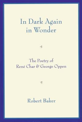 In Dark Again in Wonder: The Poetry of René Char and George Oppen by Baker, Robert