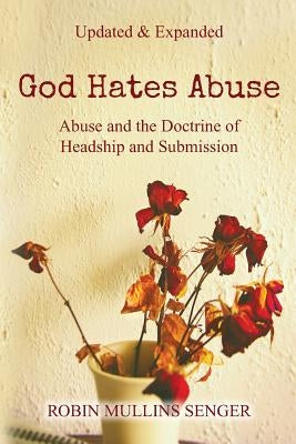 God Hates Abuse Updated and Expanded: Abuse and the Doctrine of Headship and Submission by Mullins Senger, Robin