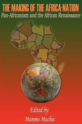 The Making of the Africa-Nation: Pan-Africanism and the African Renaissance by Muchie, Mammo