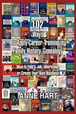 102 Ways to Apply Career Training in Family History/Genealogy: How to Find a Job, Internship, or Create Your Own Business by Hart, Anne