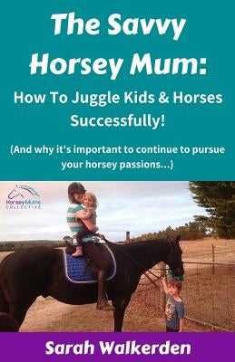 The Savvy Horsey Mum: How to Juggle Kids & Horses Successfully! by Walkerden, Sarah