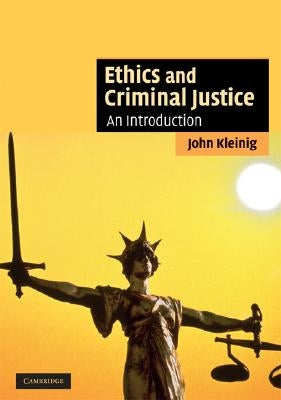 Ethics and Criminal Justice: An Introduction by Kleinig, John