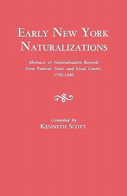 Early New York Naturalizations. Abstracts of Naturalization Records from Federal, State, and Local Courts, 1792-1840 by Scott, Kenneth